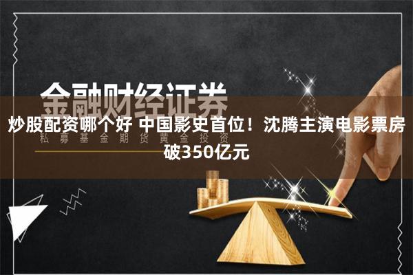 炒股配资哪个好 中国影史首位！沈腾主演电影票房破350亿元