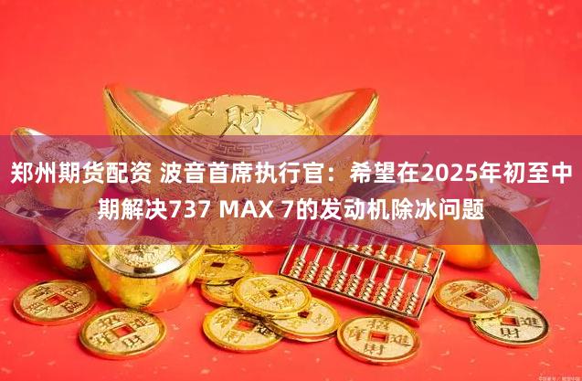 郑州期货配资 波音首席执行官：希望在2025年初至中期解决737 MAX 7的发动机除冰问题