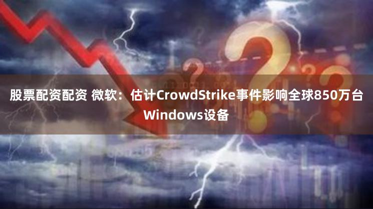 股票配资配资 微软：估计CrowdStrike事件影响全球850万台Windows设备