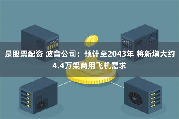 是股票配资 波音公司：预计至2043年 将新增大约4.4万架商用飞机需求