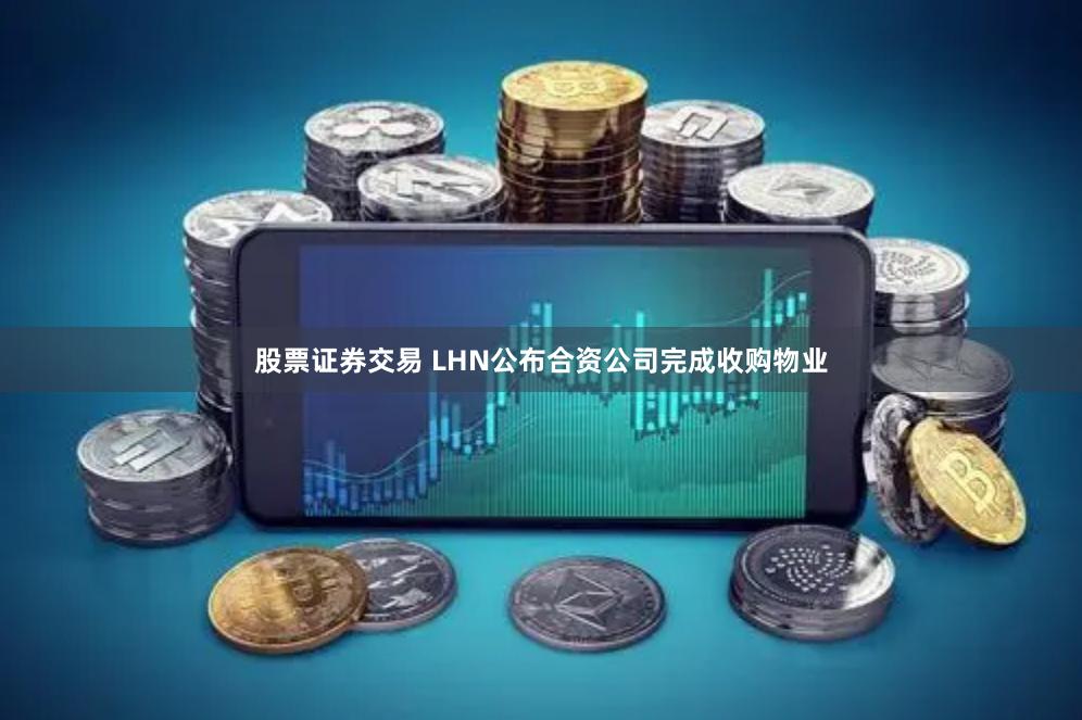 股票证券交易 LHN公布合资公司完成收购物业