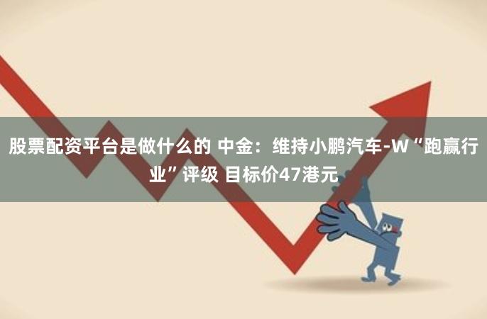 股票配资平台是做什么的 中金：维持小鹏汽车-W“跑赢行业”评级 目标价47港元