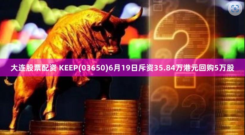 大连股票配资 KEEP(03650)6月19日斥资35.84万港元回购5万股