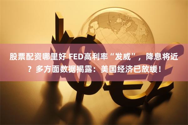 股票配资哪里好 FED高利率“发威”，降息将近？多方面数据揭露：美国经济已放缓！