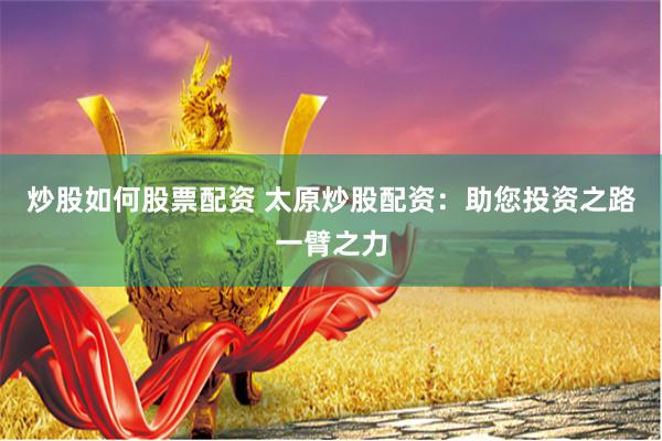 炒股如何股票配资 太原炒股配资：助您投资之路一臂之力