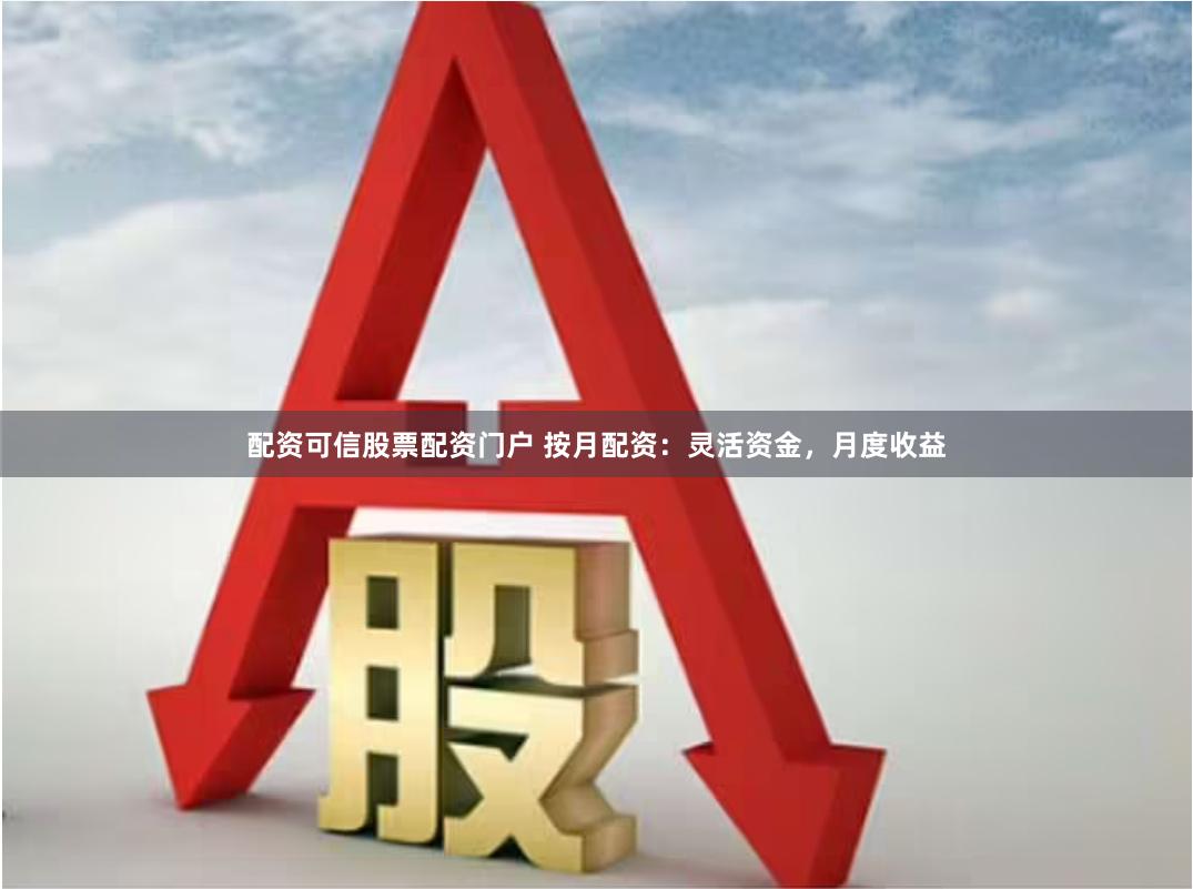 配资可信股票配资门户 按月配资：灵活资金，月度收益