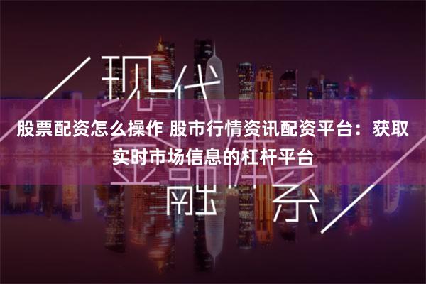 股票配资怎么操作 股市行情资讯配资平台：获取实时市场信息的杠杆平台