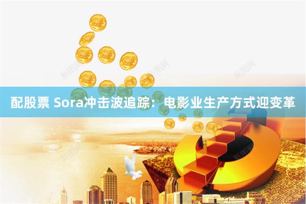 配股票 Sora冲击波追踪：电影业生产方式迎变革