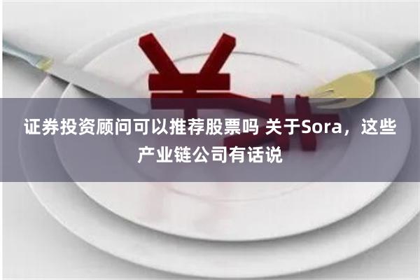 证券投资顾问可以推荐股票吗 关于Sora，这些产业链公司有话说