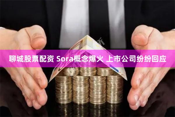 聊城股票配资 Sora概念爆火 上市公司纷纷回应