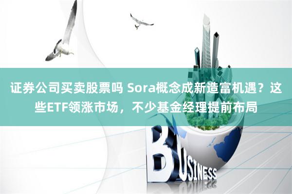 证券公司买卖股票吗 Sora概念成新造富机遇？这些ETF领涨市场，不少基金经理提前布局