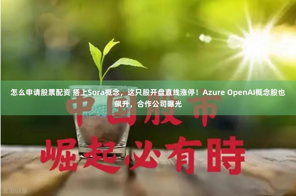 怎么申请股票配资 搭上Sora概念，这只股开盘直线涨停！Azure OpenAI概念股也飙升，合作公司曝光