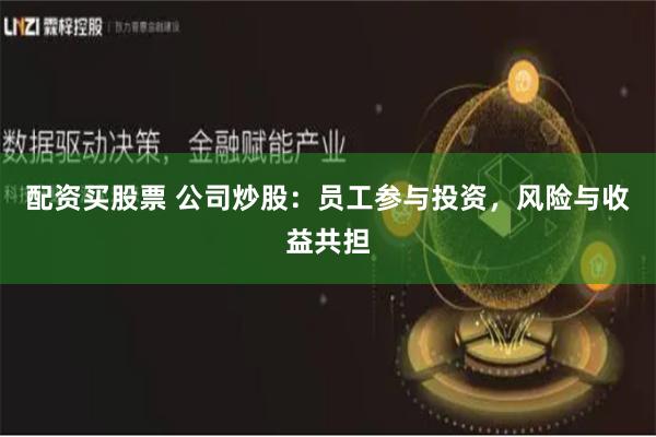 配资买股票 公司炒股：员工参与投资，风险与收益共担