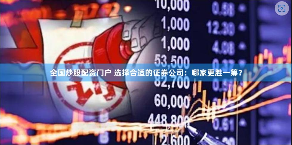 全国炒股配资门户 选择合适的证券公司：哪家更胜一筹？