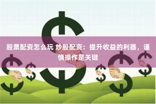 股票配资怎么玩 炒股配资：提升收益的利器，谨慎操作是关键