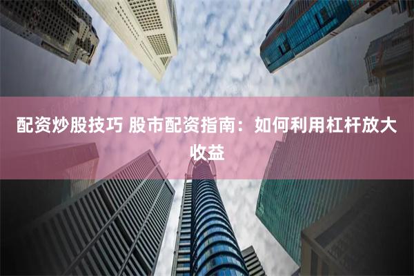 配资炒股技巧 股市配资指南：如何利用杠杆放大收益