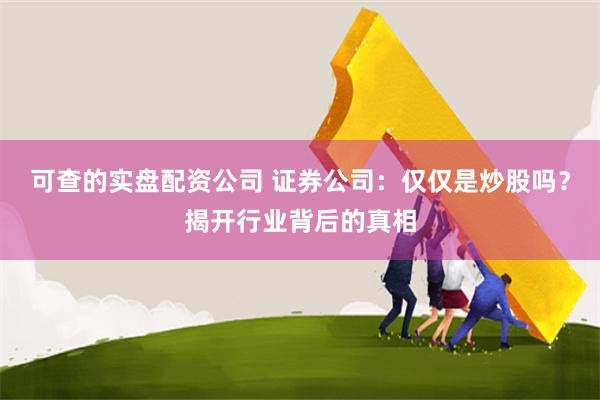 可查的实盘配资公司 证券公司：仅仅是炒股吗？揭开行业背后的真相