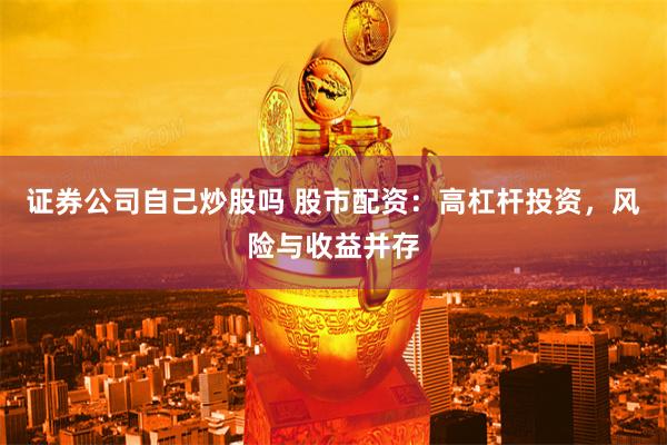 证券公司自己炒股吗 股市配资：高杠杆投资，风险与收益并存