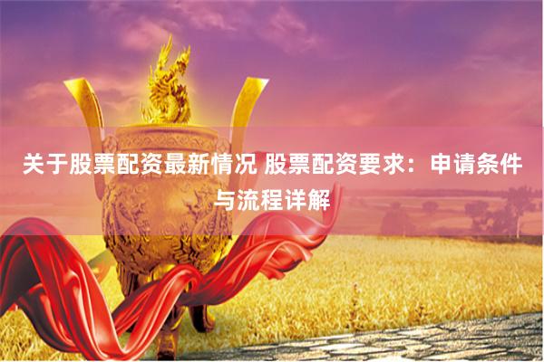 关于股票配资最新情况 股票配资要求：申请条件与流程详解