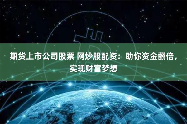 期货上市公司股票 网炒股配资：助你资金翻倍，实现财富梦想