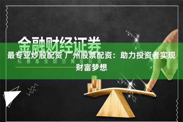 最专业炒股配资 广州股票配资：助力投资者实现财富梦想