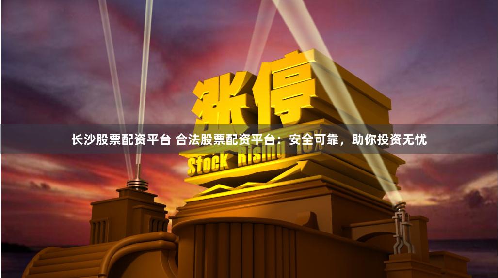 长沙股票配资平台 合法股票配资平台：安全可靠，助你投资无忧