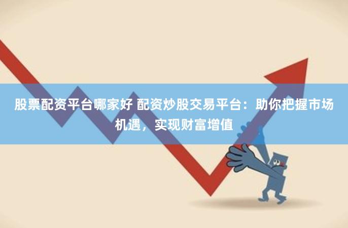 股票配资平台哪家好 配资炒股交易平台：助你把握市场机遇，实现财富增值
