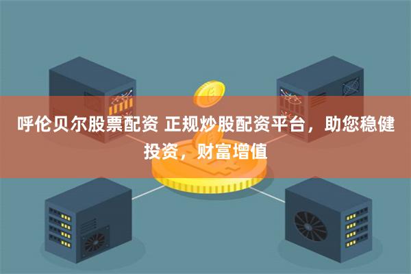 呼伦贝尔股票配资 正规炒股配资平台，助您稳健投资，财富增值
