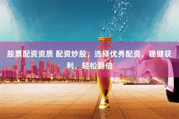 股票配资资质 配资炒股，选择优秀配资，稳健获利，轻松翻倍
