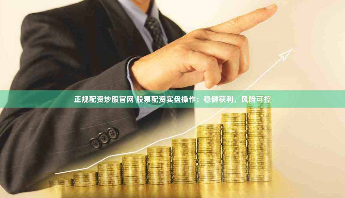 正规配资炒股官网 股票配资实盘操作：稳健获利，风险可控