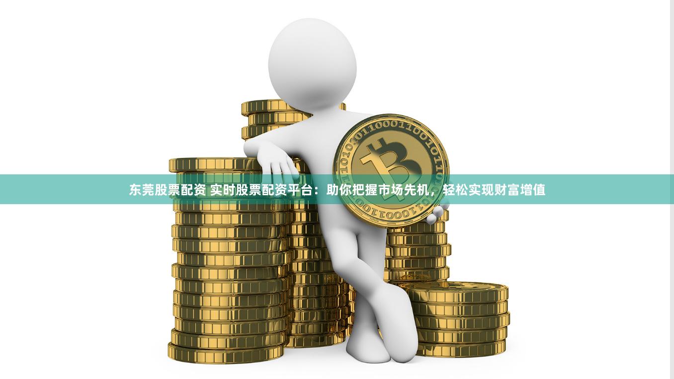 东莞股票配资 实时股票配资平台：助你把握市场先机，轻松实现财富增值