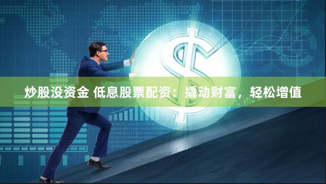 炒股没资金 低息股票配资：撬动财富，轻松增值