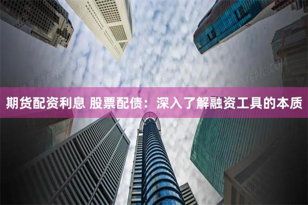 期货配资利息 股票配债：深入了解融资工具的本质