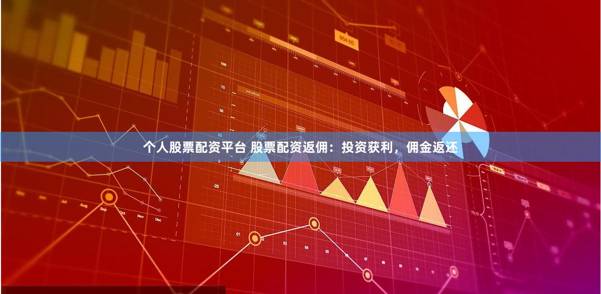 个人股票配资平台 股票配资返佣：投资获利，佣金返还
