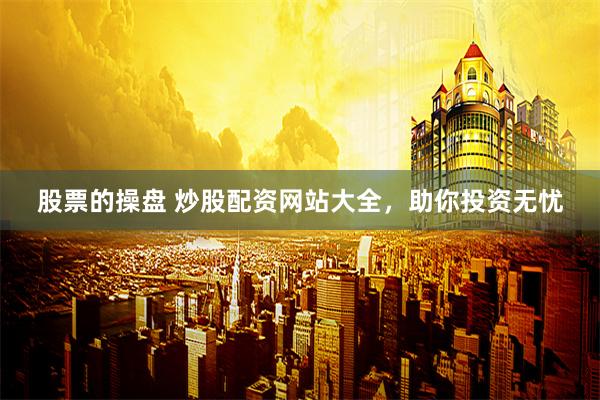 股票的操盘 炒股配资网站大全，助你投资无忧