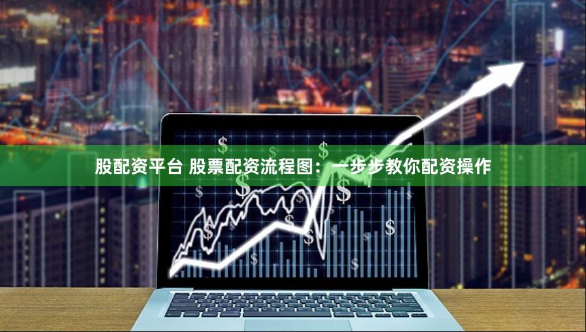股配资平台 股票配资流程图：一步步教你配资操作