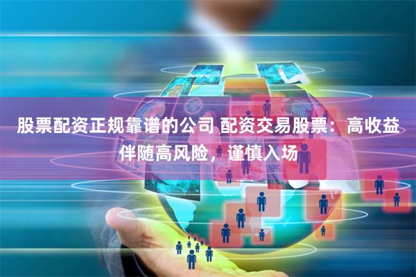 股票配资正规靠谱的公司 配资交易股票：高收益伴随高风险，谨慎入场
