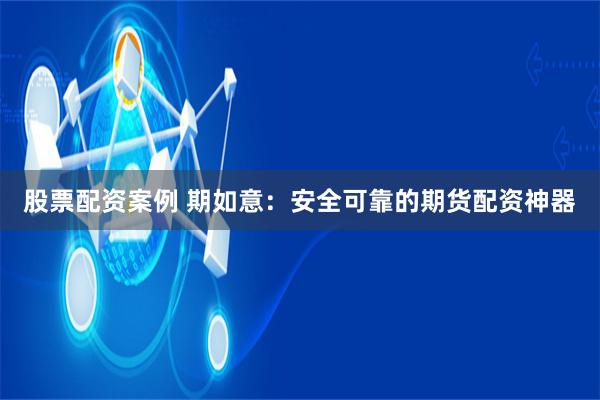 股票配资案例 期如意：安全可靠的期货配资神器