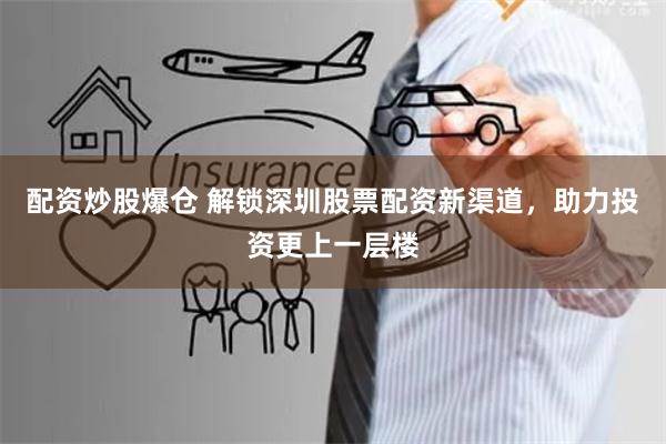 配资炒股爆仓 解锁深圳股票配资新渠道，助力投资更上一层楼