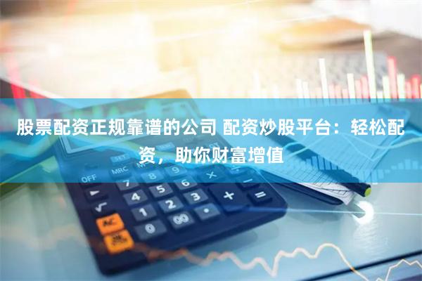 股票配资正规靠谱的公司 配资炒股平台：轻松配资，助你财富增值