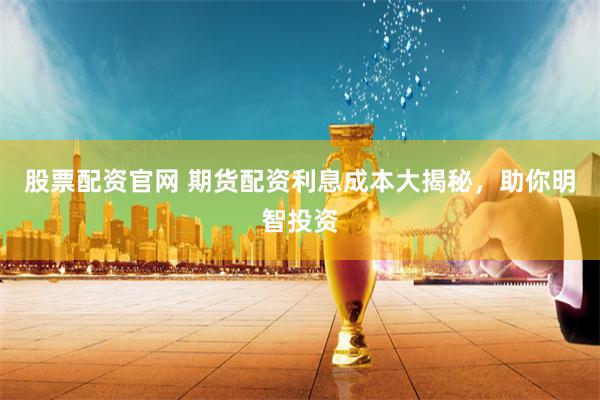 股票配资官网 期货配资利息成本大揭秘，助你明智投资