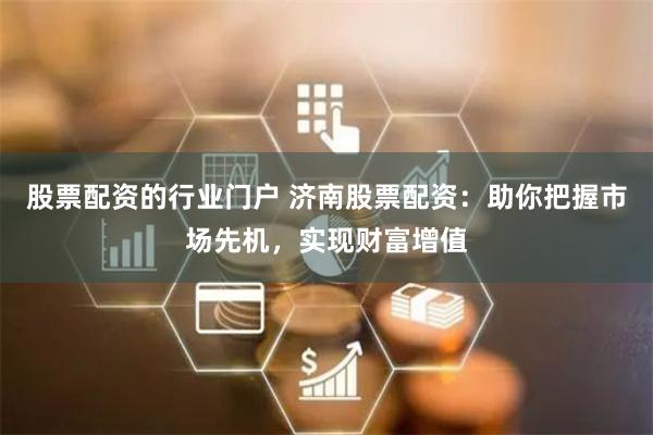 股票配资的行业门户 济南股票配资：助你把握市场先机，实现财富增值