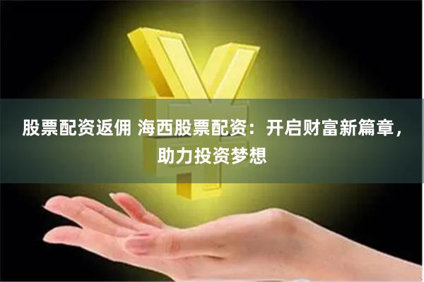 股票配资返佣 海西股票配资：开启财富新篇章，助力投资梦想