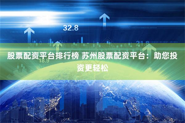 股票配资平台排行榜 苏州股票配资平台：助您投资更轻松