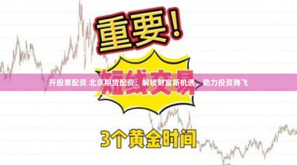 开股票配资 北京期货配资：解锁财富新机遇，助力投资腾飞
