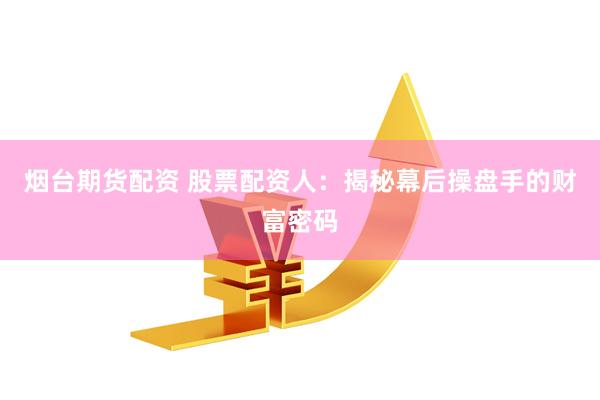 烟台期货配资 股票配资人：揭秘幕后操盘手的财富密码