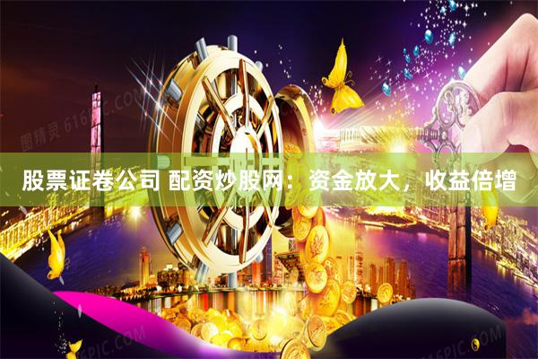 股票证卷公司 配资炒股网：资金放大，收益倍增