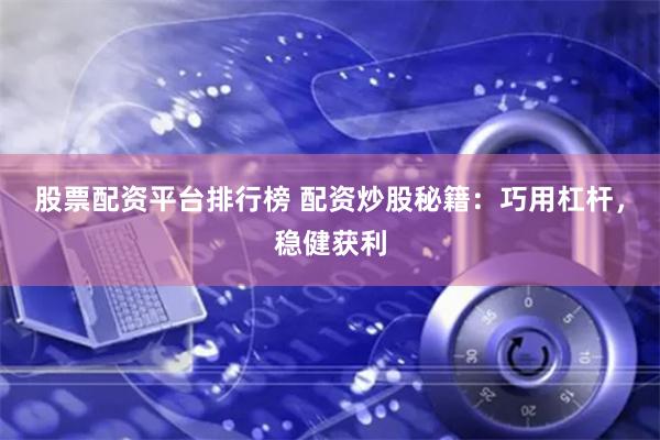 股票配资平台排行榜 配资炒股秘籍：巧用杠杆，稳健获利