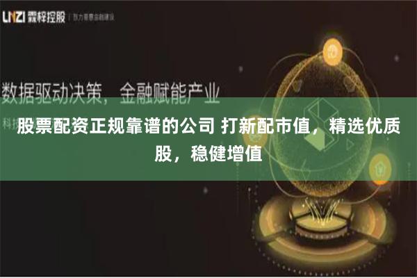 股票配资正规靠谱的公司 打新配市值，精选优质股，稳健增值