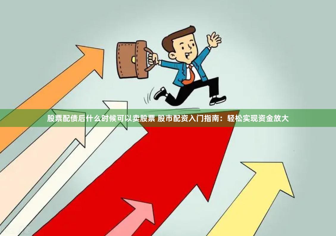 股票配债后什么时候可以卖股票 股市配资入门指南：轻松实现资金放大